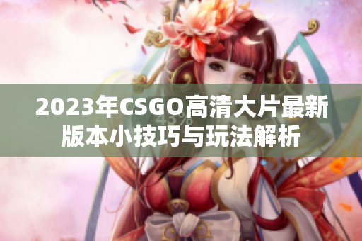 2023年CSGO高清大片最新版本小技巧与玩法解析