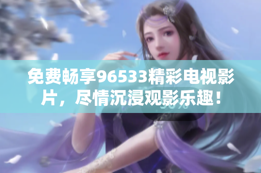 免费畅享96533精彩电视影片，尽情沉浸观影乐趣！