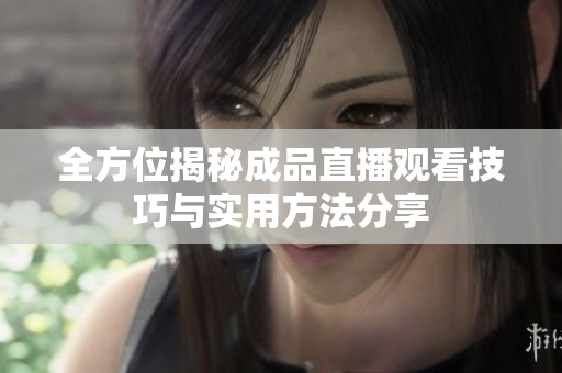 全方位揭秘成品直播观看技巧与实用方法分享