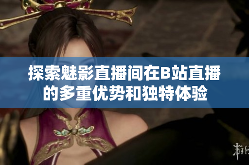 探索魅影直播间在B站直播的多重优势和独特体验