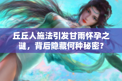 丘丘人施法引发甘雨怀孕之谜，背后隐藏何种秘密？