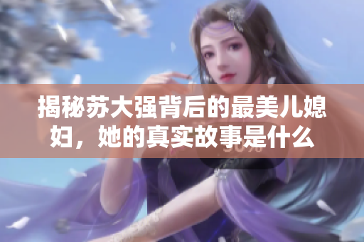 揭秘苏大强背后的最美儿媳妇，她的真实故事是什么
