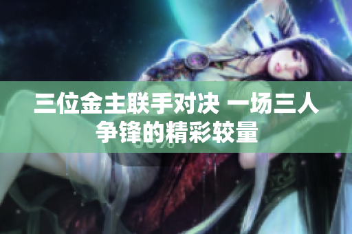 三位金主联手对决 一场三人争锋的精彩较量