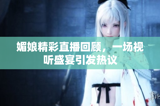 媚娘精彩直播回顾，一场视听盛宴引发热议