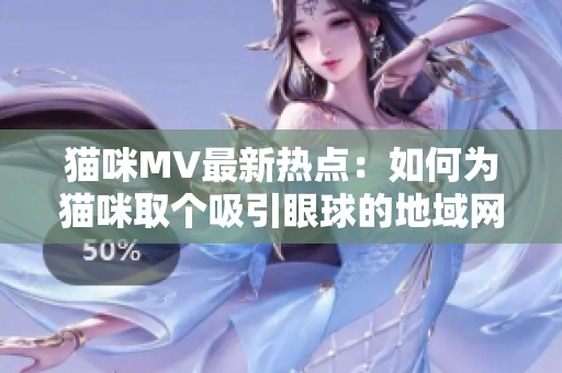 猫咪MV最新热点：如何为猫咪取个吸引眼球的地域网名