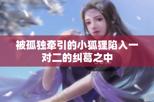 被孤独牵引的小狐狸陷入一对二的纠葛之中