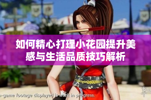 如何精心打理小花园提升美感与生活品质技巧解析