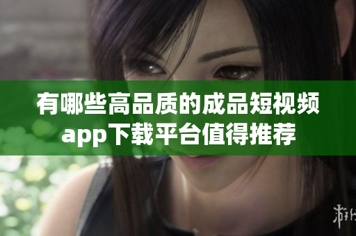 有哪些高品质的成品短视频app下载平台值得推荐