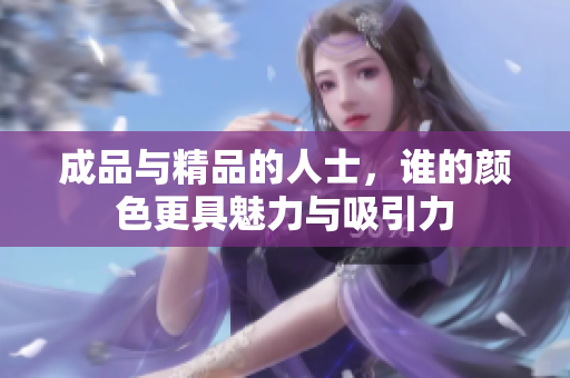 成品与精品的人士，谁的颜色更具魅力与吸引力
