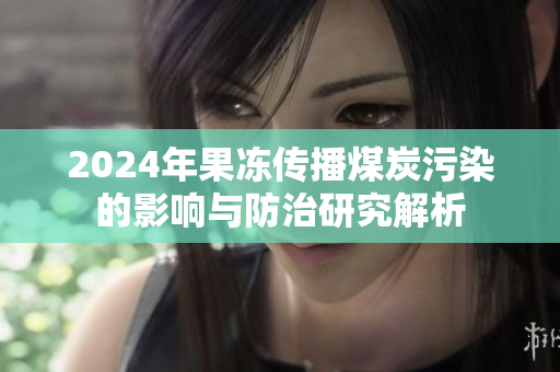 2024年果冻传播煤炭污染的影响与防治研究解析