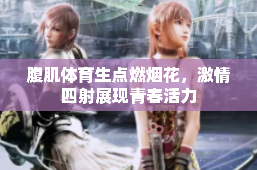 腹肌体育生点燃烟花，激情四射展现青春活力