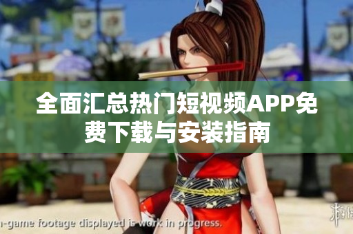 全面汇总热门短视频APP免费下载与安装指南