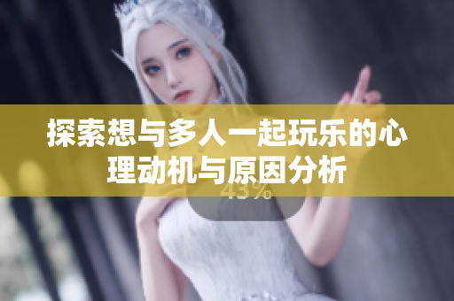 探索想与多人一起玩乐的心理动机与原因分析