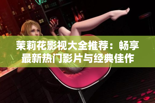 茉莉花影视大全推荐：畅享最新热门影片与经典佳作