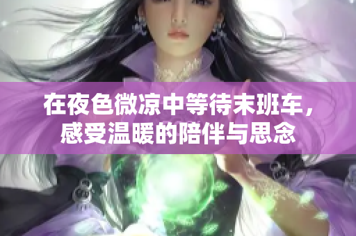 在夜色微凉中等待末班车，感受温暖的陪伴与思念