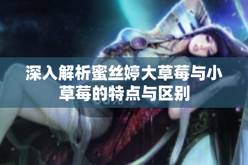 深入解析蜜丝婷大草莓与小草莓的特点与区别
