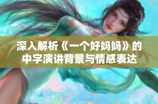 深入解析《一个好妈妈》的中字演讲背景与情感表达