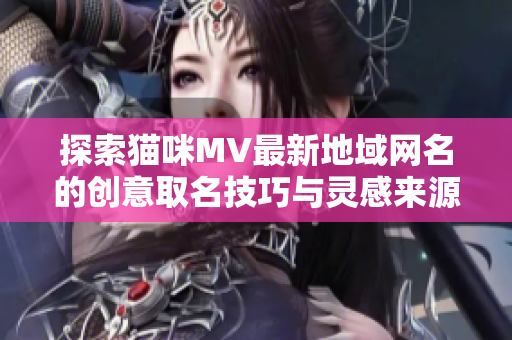 探索猫咪MV最新地域网名的创意取名技巧与灵感来源