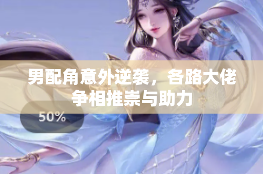 男配角意外逆袭，各路大佬争相推崇与助力