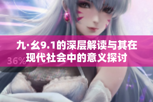 九·幺9.1的深层解读与其在现代社会中的意义探讨