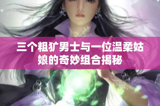三个粗犷男士与一位温柔姑娘的奇妙组合揭秘