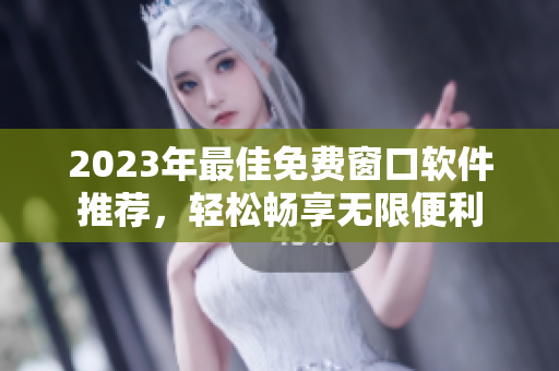 2023年最佳免费窗口软件推荐，轻松畅享无限便利