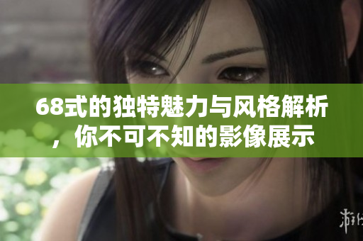 68式的独特魅力与风格解析，你不可不知的影像展示