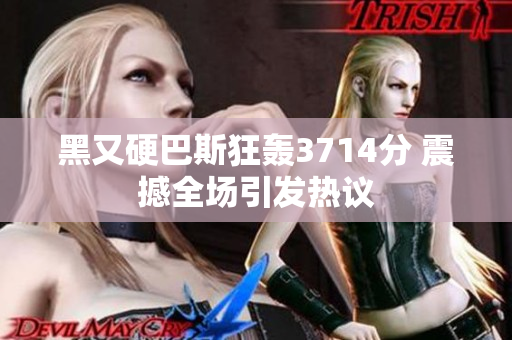 黑又硬巴斯狂轰3714分 震撼全场引发热议