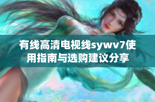 有线高清电视线sywv7使用指南与选购建议分享
