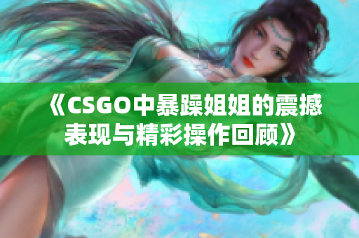 《CSGO中暴躁姐姐的震撼表现与精彩操作回顾》
