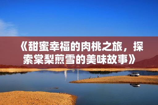 《甜蜜幸福的肉桃之旅，探索棠梨煎雪的美味故事》