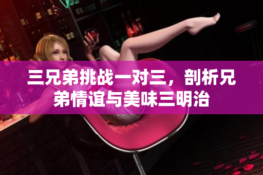 三兄弟挑战一对三，剖析兄弟情谊与美味三明治
