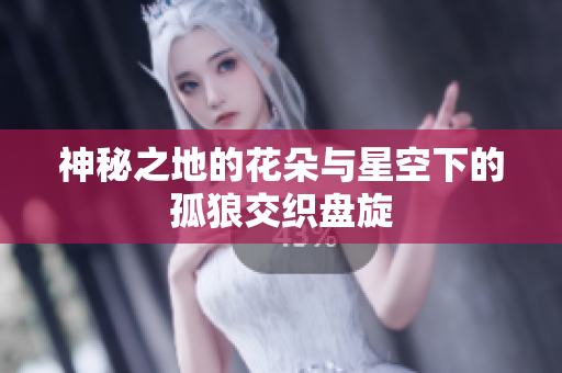 神秘之地的花朵与星空下的孤狼交织盘旋