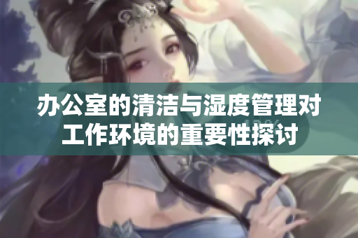 办公室的清洁与湿度管理对工作环境的重要性探讨