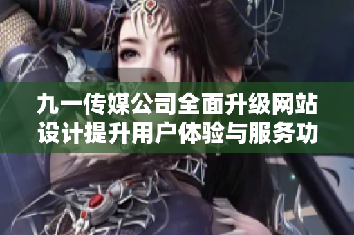 九一传媒公司全面升级网站设计提升用户体验与服务功能