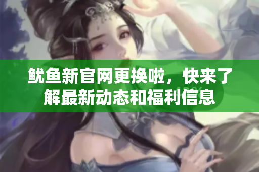 鱿鱼新官网更换啦，快来了解最新动态和福利信息