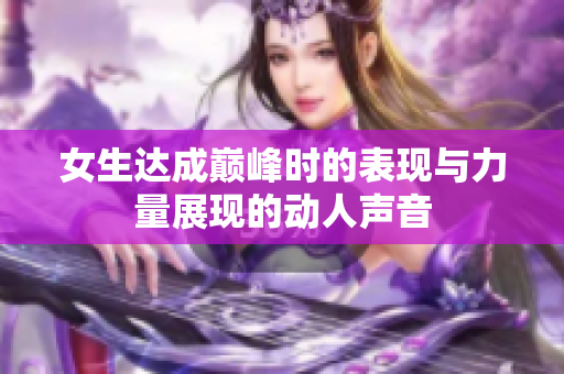 女生达成巅峰时的表现与力量展现的动人声音