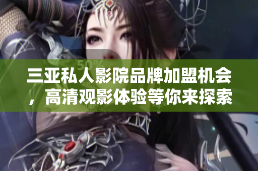 三亚私人影院品牌加盟机会，高清观影体验等你来探索