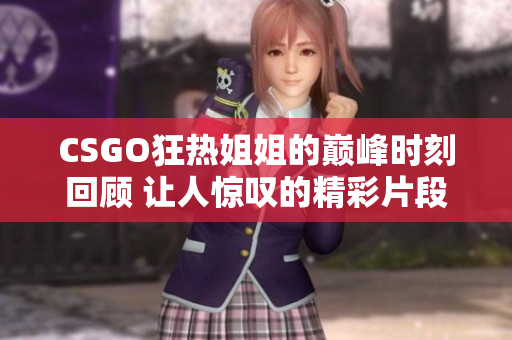 CSGO狂热姐姐的巅峰时刻回顾 让人惊叹的精彩片段