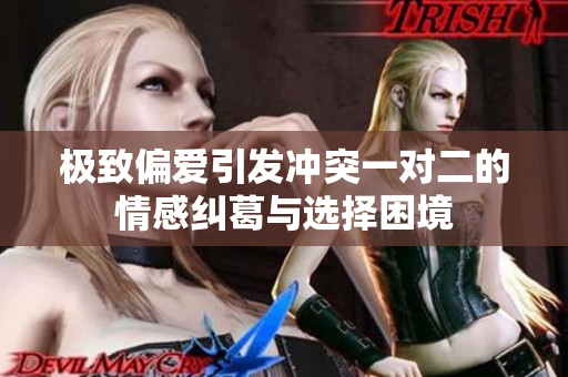 极致偏爱引发冲突一对二的情感纠葛与选择困境
