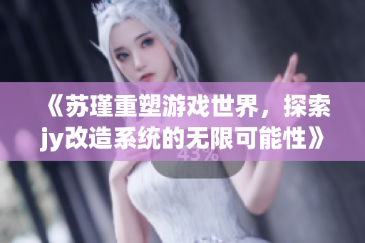 《苏瑾重塑游戏世界，探索jy改造系统的无限可能性》