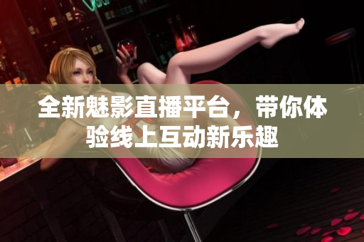 全新魅影直播平台，带你体验线上互动新乐趣