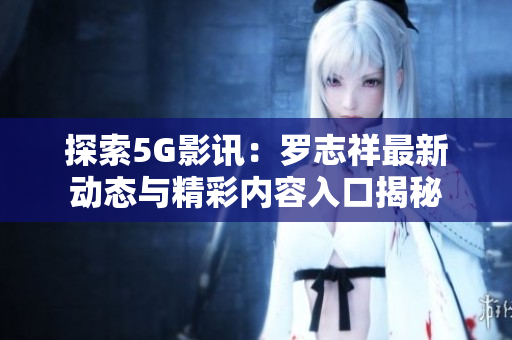 探索5G影讯：罗志祥最新动态与精彩内容入口揭秘