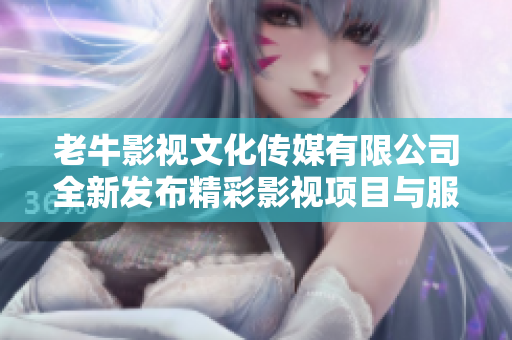 老牛影视文化传媒有限公司全新发布精彩影视项目与服务