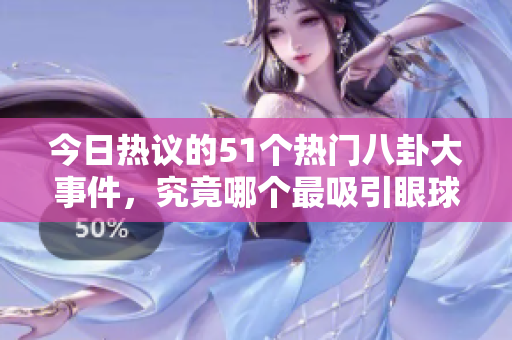 今日热议的51个热门八卦大事件，究竟哪个最吸引眼球