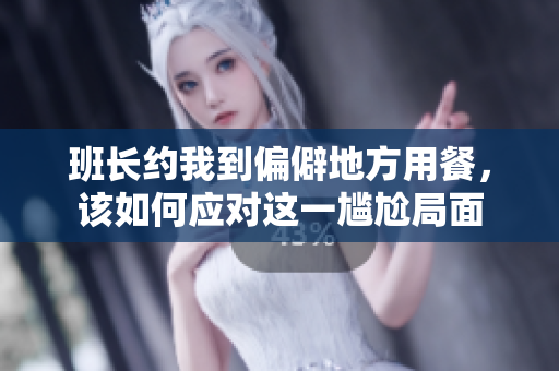 班长约我到偏僻地方用餐，该如何应对这一尴尬局面