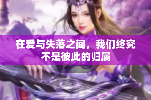 在爱与失落之间，我们终究不是彼此的归属
