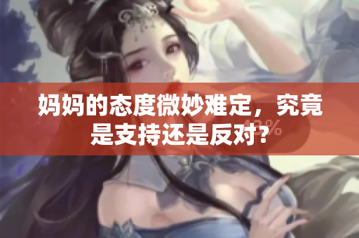 妈妈的态度微妙难定，究竟是支持还是反对？
