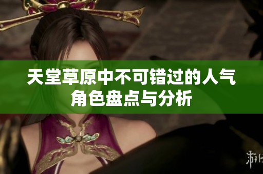 天堂草原中不可错过的人气角色盘点与分析