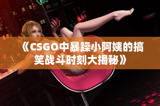 《CSGO中暴躁小阿姨的搞笑战斗时刻大揭秘》